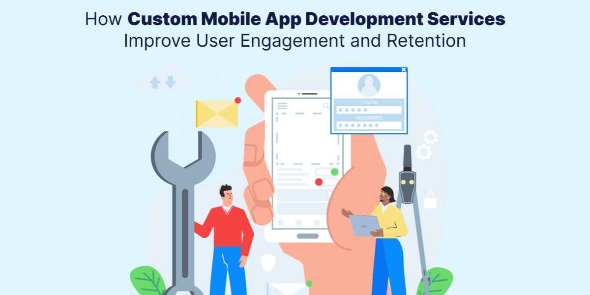 How Custom Mobile App Development Services Improve User Engagement and Retention?